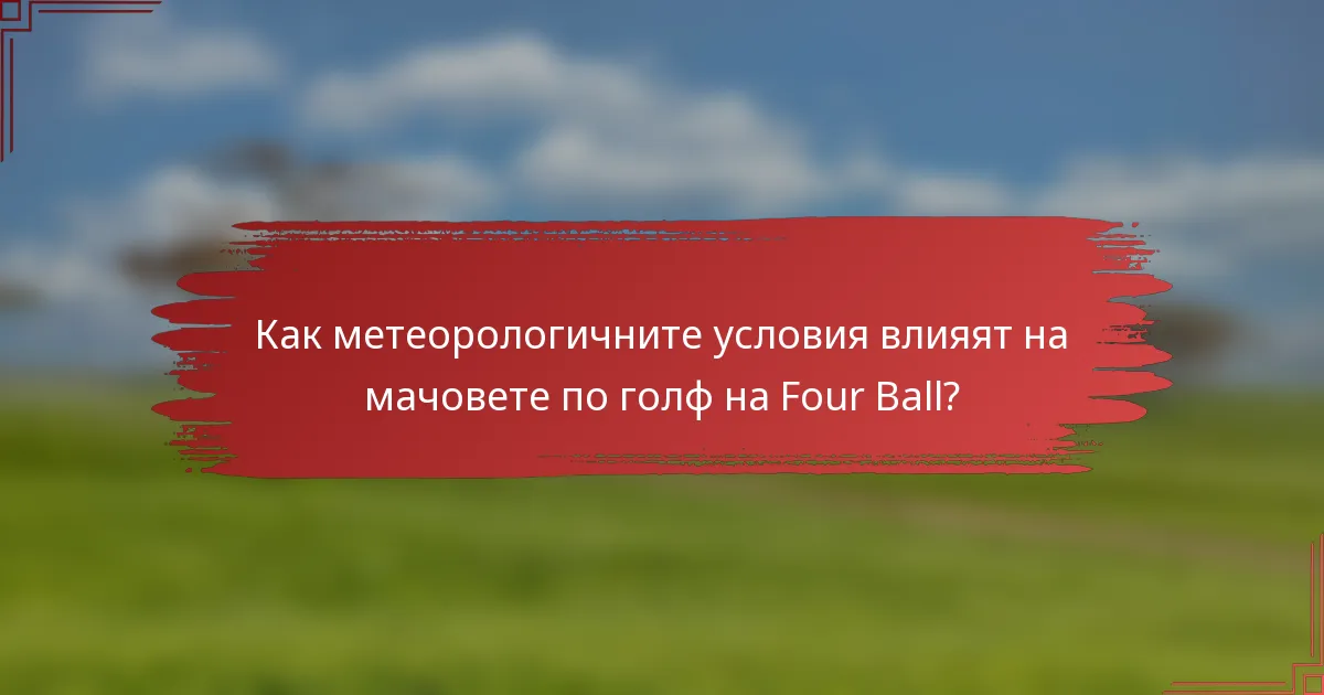 Как метеорологичните условия влияят на мачовете по голф на Four Ball?