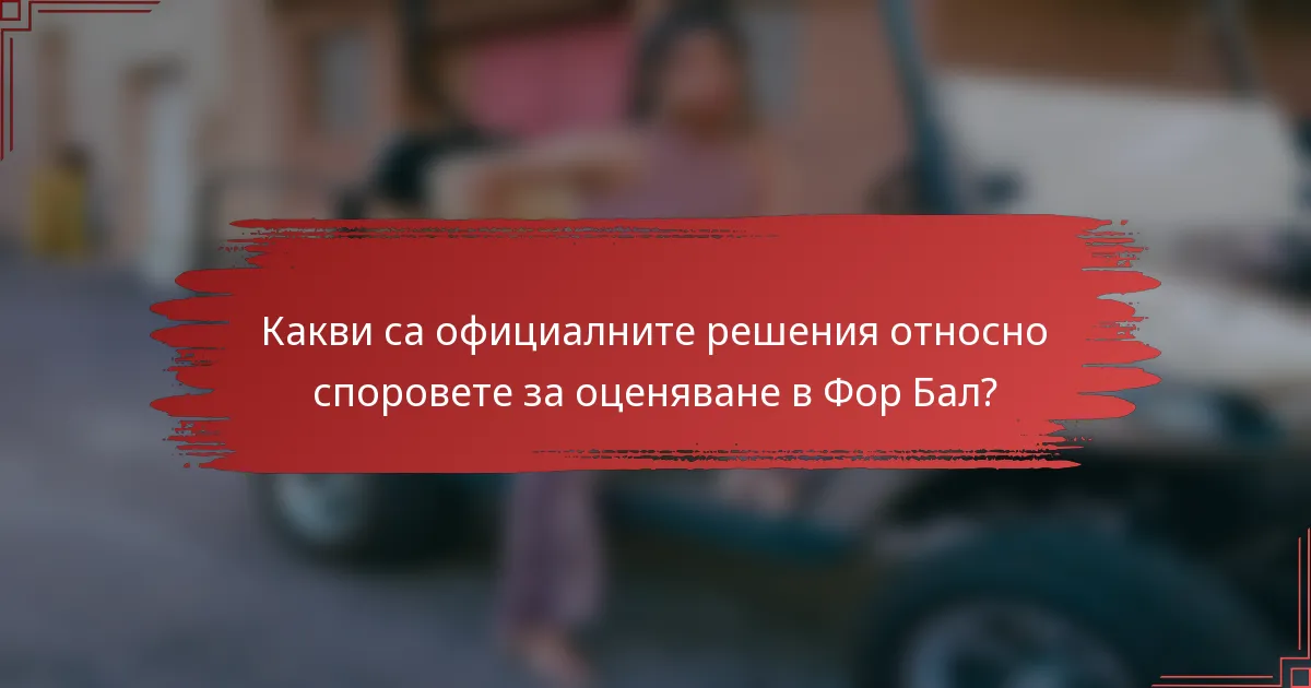 Какви са официалните решения относно споровете за оценяване в Фор Бал?