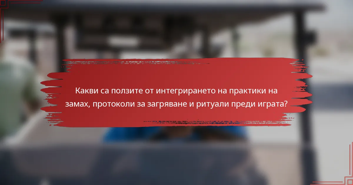 Какви са ползите от интегрирането на практики на замах, протоколи за загряване и ритуали преди играта?