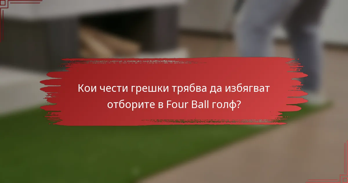 Кои чести грешки трябва да избягват отборите в Four Ball голф?